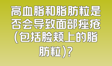 高血脂和脂肪粒是否会导致面部痤疮（包括脸颊上的脂肪粒）？