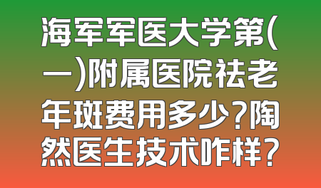 海军军医大学第（一）附属医院祛老年斑费用多少？陶然医生技术咋样？