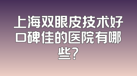 上海双眼皮技术好口碑佳的医院有哪些？