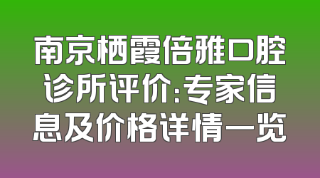 南京栖霞倍雅口腔诊所评价：专家信息及价格详情一览