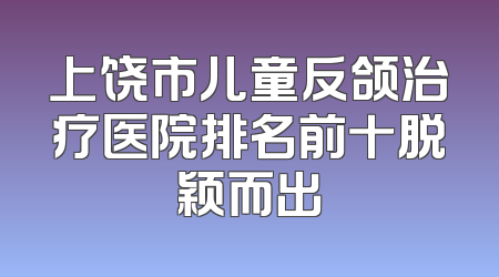 上饶市儿童反颌治疗医院排名前十脱颖而出