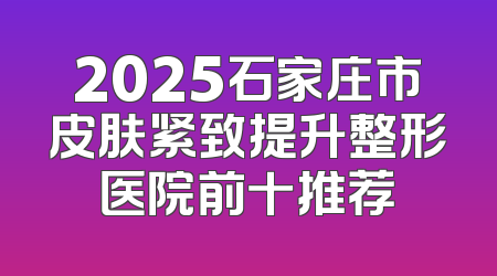 2025石家庄市皮肤紧致提升整形医院前十推荐