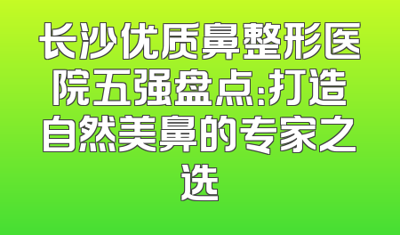 长沙优质鼻整形医院五强盘点：打造自然美鼻的专家之选