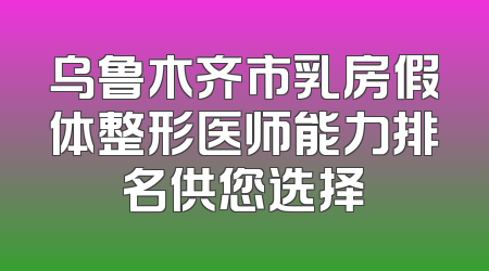 乌鲁木齐市乳房假体整形医师能力排名供您选择