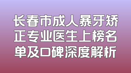 长春市成人暴牙矫正专业医生上榜名单及口碑深度解析