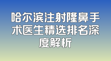 哈尔滨注射隆鼻手术医生精选排名深度解析