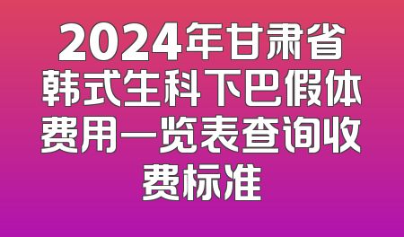 2024年甘肃省韩式生科下巴假体费用一览表查询收费标准