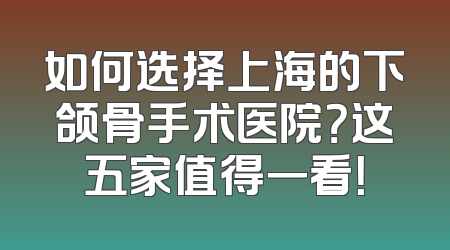 如何选择上海的下颌骨手术医院？这五家值得一看！