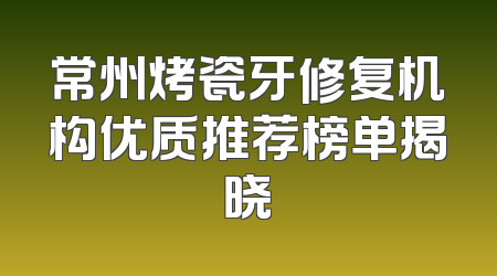 常州烤瓷牙修复机构优质推荐榜单揭晓