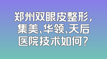 郑州双眼皮整形，集美、华领、天后医院技术如何？