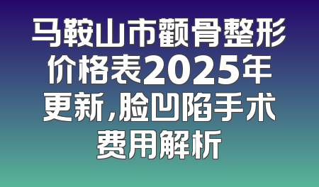 马鞍山市颧骨整形价格表2025年更新，脸凹陷手术费用解析