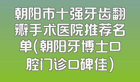 朝阳市十强牙齿翻瓣手术医院推荐名单（朝阳牙博士口腔门诊口碑佳）