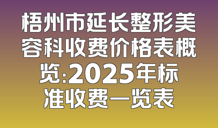 梧州市延长整形美容科收费价格表概览：2025年标准收费一览表