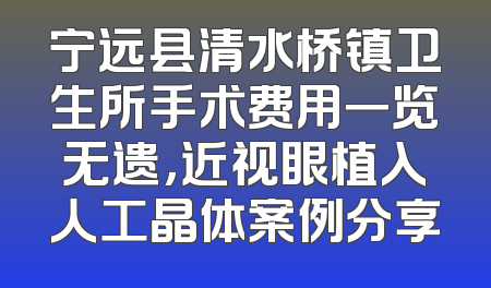 宁远县清水桥镇卫生所手术费用一览无遗，近视眼植入人工晶体案例分享