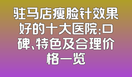 驻马店瘦脸针效果好的十大医院：口碑、特色及合理价格一览