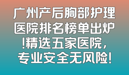 广州产后胸部护理医院排名榜单出炉！精选五家医院，专业安全无风险！