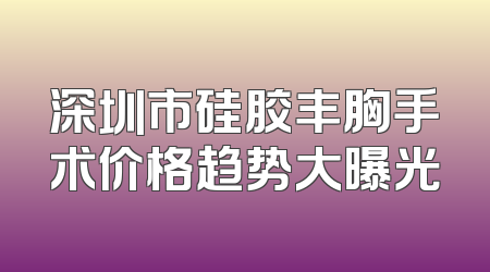 深圳市硅胶丰胸手术价格趋势大曝光