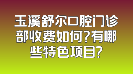 玉溪舒尔口腔门诊部收费如何？有哪些特色项目？
