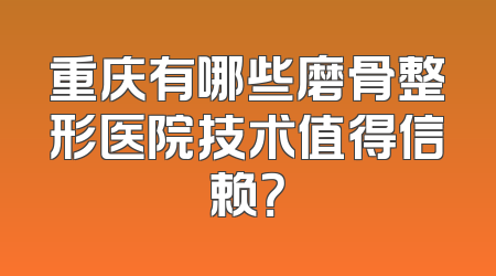 重庆有哪些磨骨整形医院技术值得信赖？