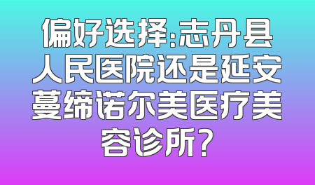 偏好选择：志丹县人民医院还是延安蔓缔诺尔美医疗美容诊所？