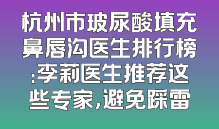 杭州市玻尿酸填充鼻唇沟医生排行榜：李莉医生推荐这些专家，避免踩雷