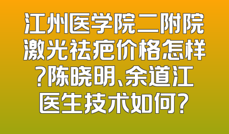江州医学院二附院激光祛疤价格怎样？陈晓明、余道江医生技术如何？