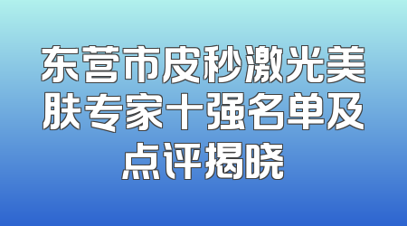 东营市皮秒激光美肤专家十强名单及点评揭晓