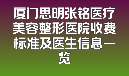 厦门思明张铭医疗美容整形医院收费标准及医生信息一览