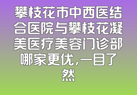 攀枝花市中西医结合医院与攀枝花凝美医疗美容门诊部哪家更优，一目了然