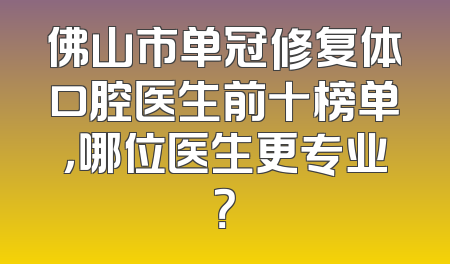 佛山市单冠修复体口腔医生前十榜单，哪位医生更专业？