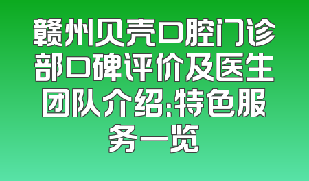 赣州贝壳口腔门诊部口碑评价及医生团队介绍：特色服务一览