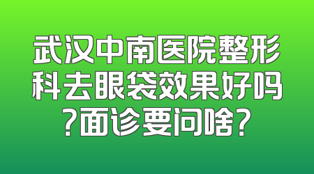 武汉中南医院整形科去眼袋效果好吗？面诊要问啥？