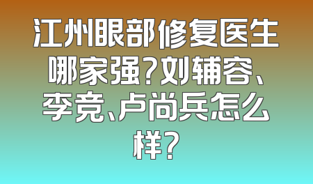 江州眼部修复医生哪家强？刘辅容、李竞、卢尚兵怎么样？