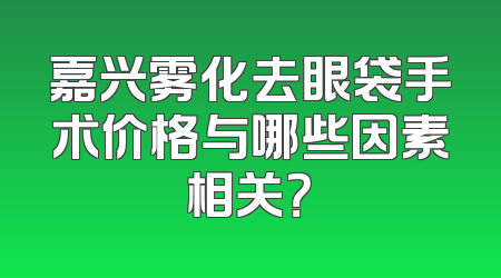 嘉兴雾化去眼袋手术价格与哪些因素相关？