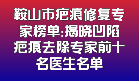 鞍山市疤痕修复专家榜单：揭晓凹陷疤痕去除专家前十名医生名单