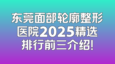 东莞面部轮廓整形医院2025精选排行前三介绍！