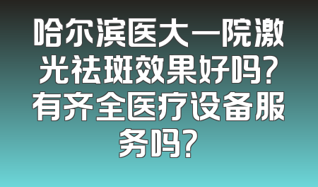 哈尔滨医大一院激光祛斑效果好吗？有齐全医疗设备服务吗？