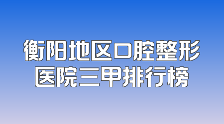 衡阳地区口腔整形医院三甲排行榜