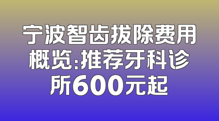 宁波智齿拔除费用概览：推荐牙科诊所600元起