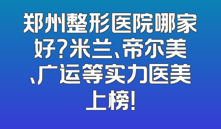 郑州整形医院哪家好？米兰、帝尔美、广运等实力医美上榜！