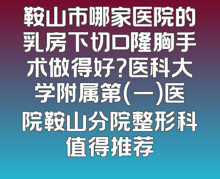 鞍山市哪家医院的乳房下切口隆胸手术做得好？医科大学附属第（一）医院鞍山分院整形科值得推荐