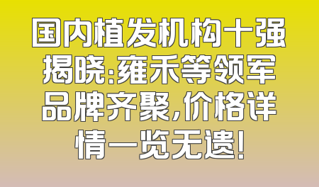 国内植发机构十强揭晓：雍禾等领军品牌齐聚，价格详情一览无遗！