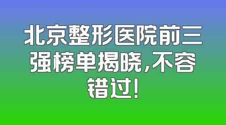 北京整形医院前三强榜单揭晓，不容错过！