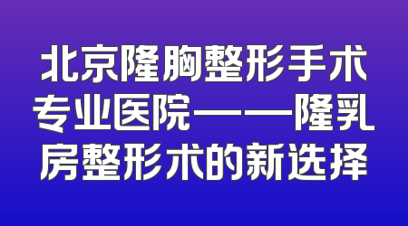 北京隆胸整形手术专业医院——隆乳房整形术的新选择