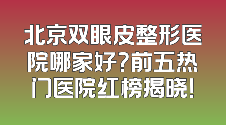 北京双眼皮整形医院哪家好？前五热门医院红榜揭晓！
