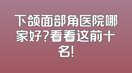 下颌面部角医院哪家好？看看这前十名！