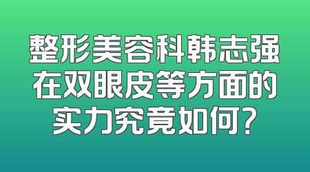 整形美容科韩志强在双眼皮等方面的实力究竟如何？