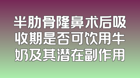 半肋骨隆鼻术后吸收期是否可饮用牛奶及其潜在副作用