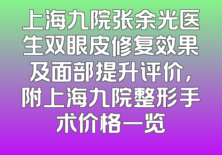 上海九院张余光医生双眼皮修复效果及面部提升评价，附上海九院整形手术价格一览