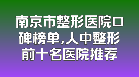 南京市整形医院口碑榜单，人中整形前十名医院推荐